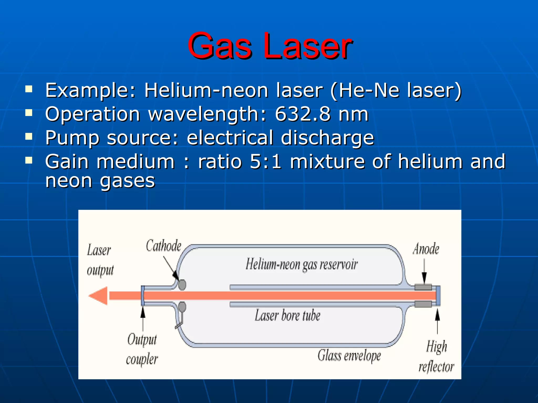 Gas Laser Example: Helium-neon laser (He-Ne laser) Operation wavelength: 632.8 nm  Pump source: electrical discharge Gain medium : ratio 5:1 mixture of helium and neon gases 