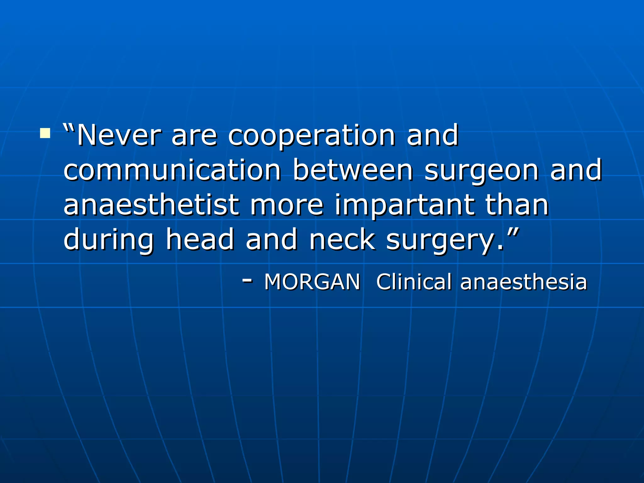 “ Never are cooperation and communication between surgeon and anaesthetist more impartant than during head and neck surgery.” -  MORGAN  Clinical anaesthesia 