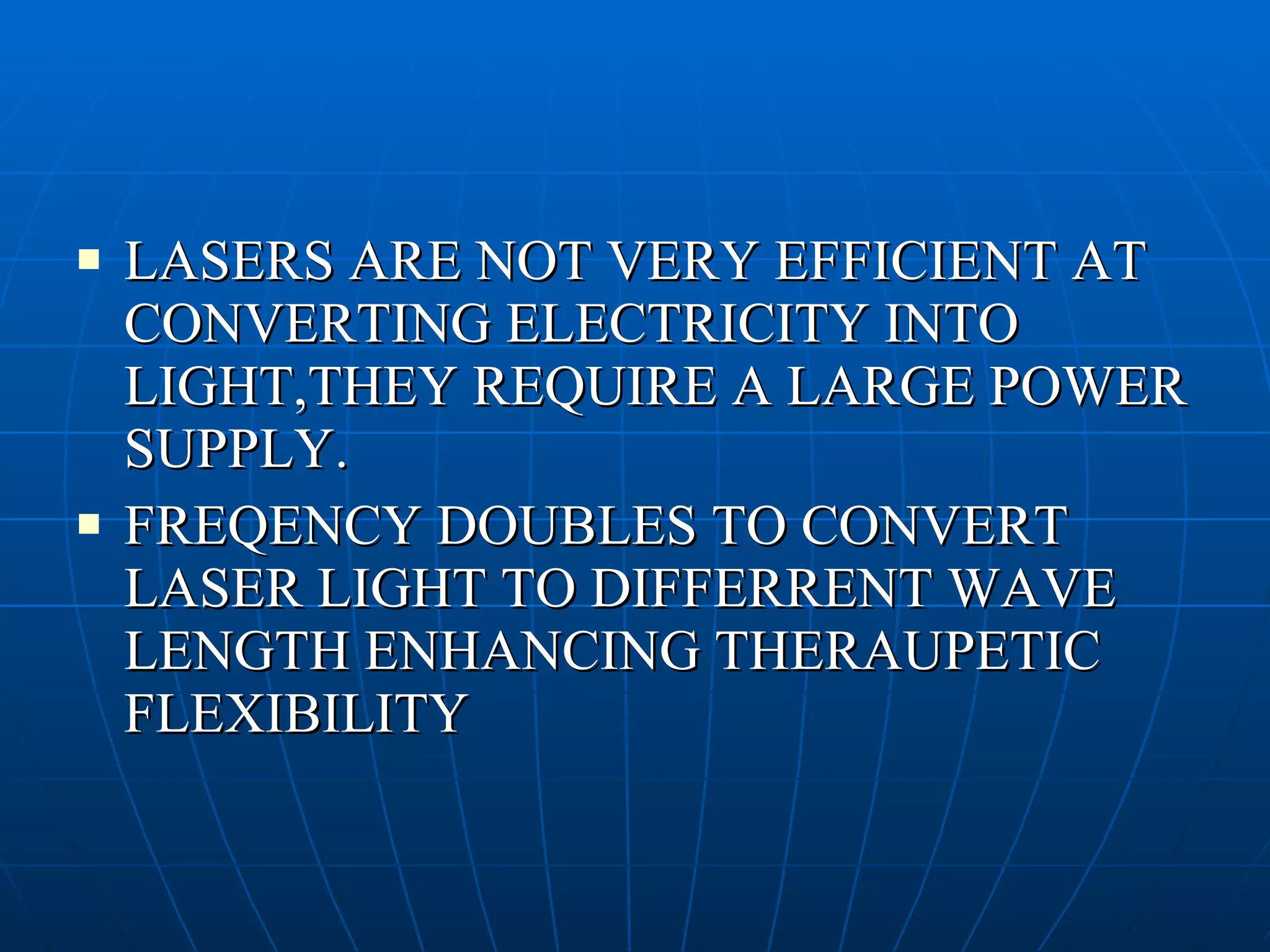 LASERS ARE NOT VERY EFFICIENT AT CONVERTING ELECTRICITY INTO LIGHT,THEY REQUIRE A LARGE POWER SUPPLY. FREQENCY DOUBLES TO CONVERT LASER LIGHT TO DIFFERRENT WAVE LENGTH ENHANCING THERAUPETIC FLEXIBILITY 