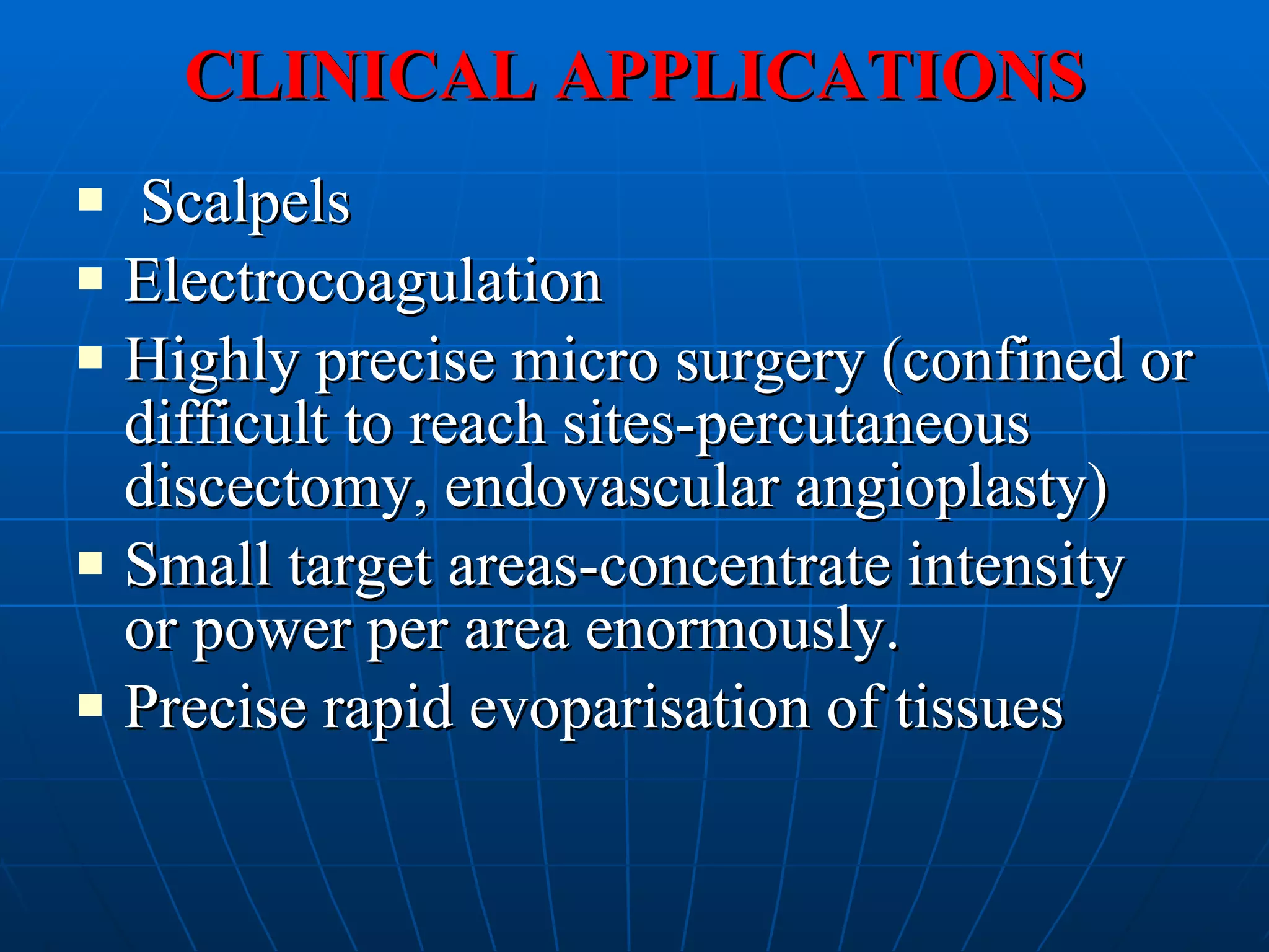 CLINICAL APPLICATIONS Scalpels Electrocoagulation Highly precise micro surgery (confined or difficult to reach sites-percutaneous discectomy, endovascular angioplasty) Small target areas-concentrate intensity or power per area enormously. Precise rapid evoparisation of tissues 