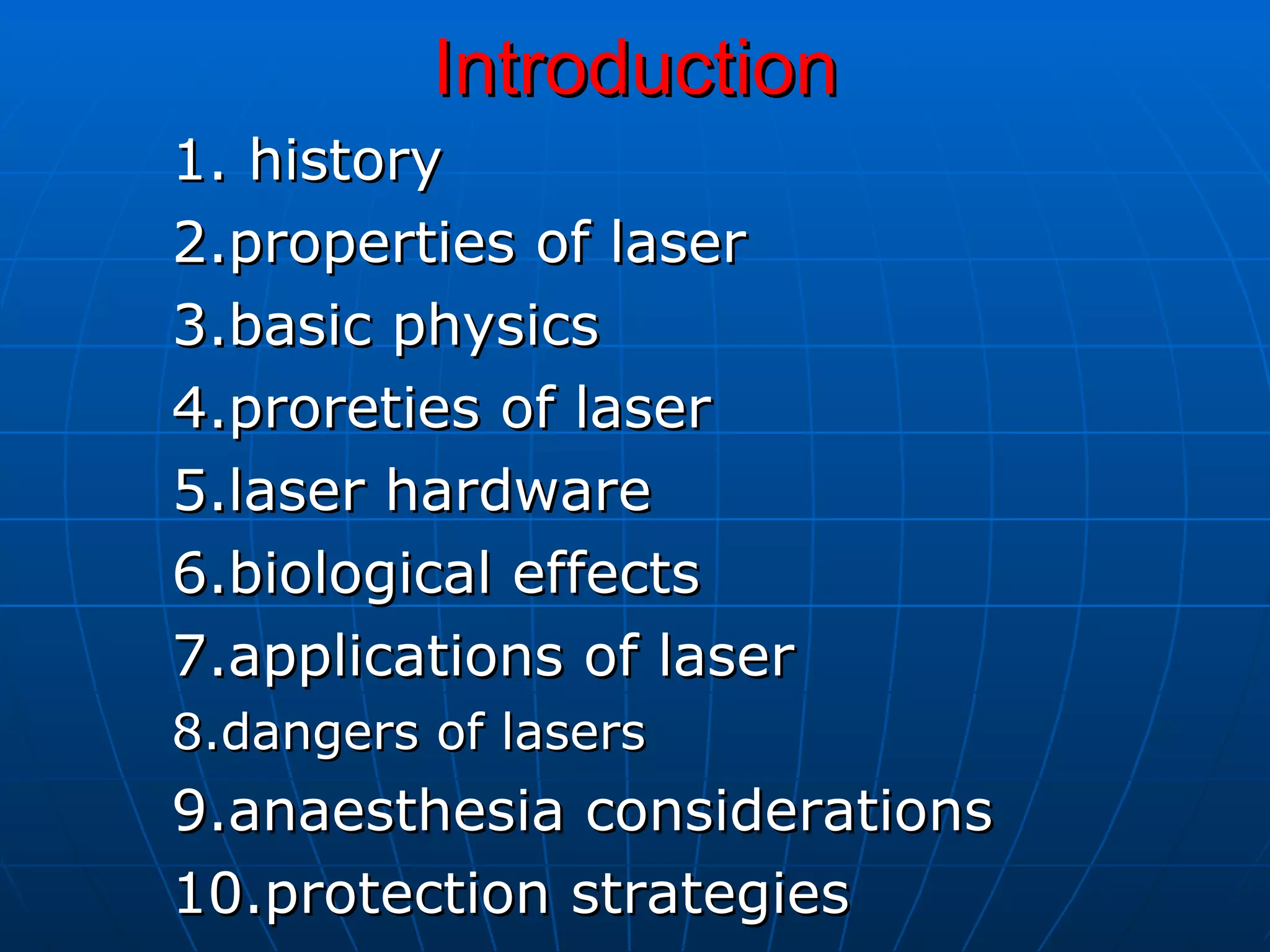 Introduction 1. history 2.properties of laser 3.basic physics 4.proreties of laser 5.laser hardware 6.biological effects 7.applications of laser 8.dangers of lasers 9.anaesthesia considerations 10.protection strategies 