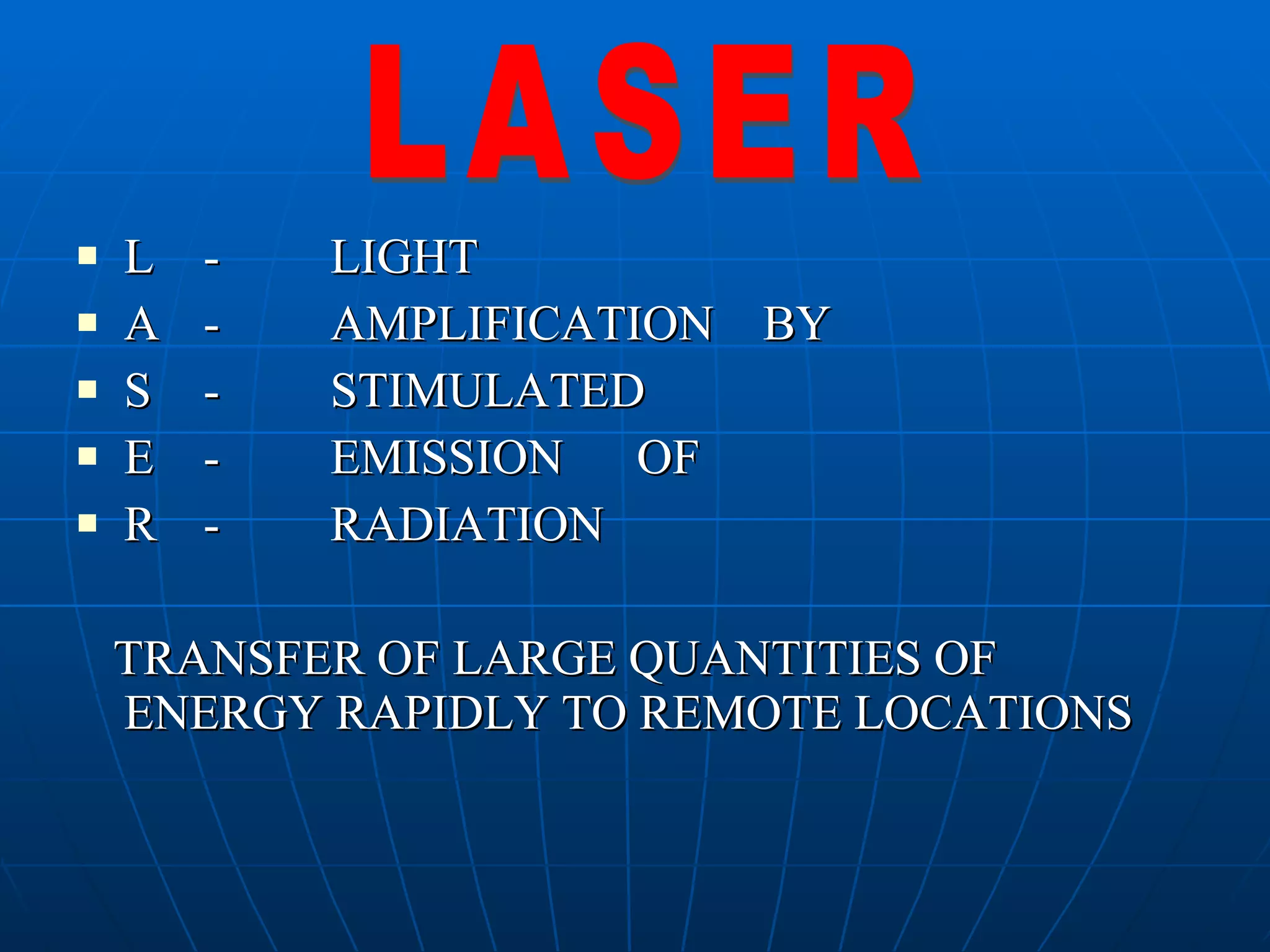 L - LIGHT A - AMPLIFICATION  BY S - STIMULATED E - EMISSION  OF R - RADIATION TRANSFER OF LARGE QUANTITIES OF ENERGY RAPIDLY TO REMOTE LOCATIONS LASER 