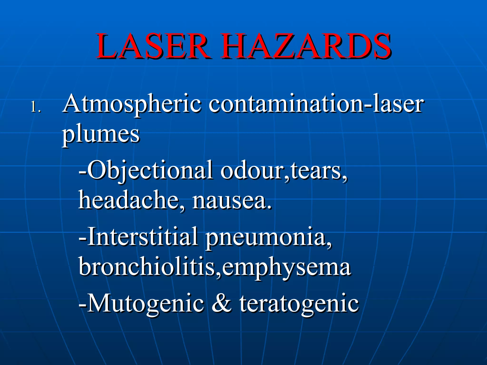 LASER HAZARDS Atmospheric contamination-laser plumes -Objectional odour,tears,  headache, nausea. -Interstitial pneumonia,  bronchiolitis,emphysema -Mutogenic & teratogenic 
