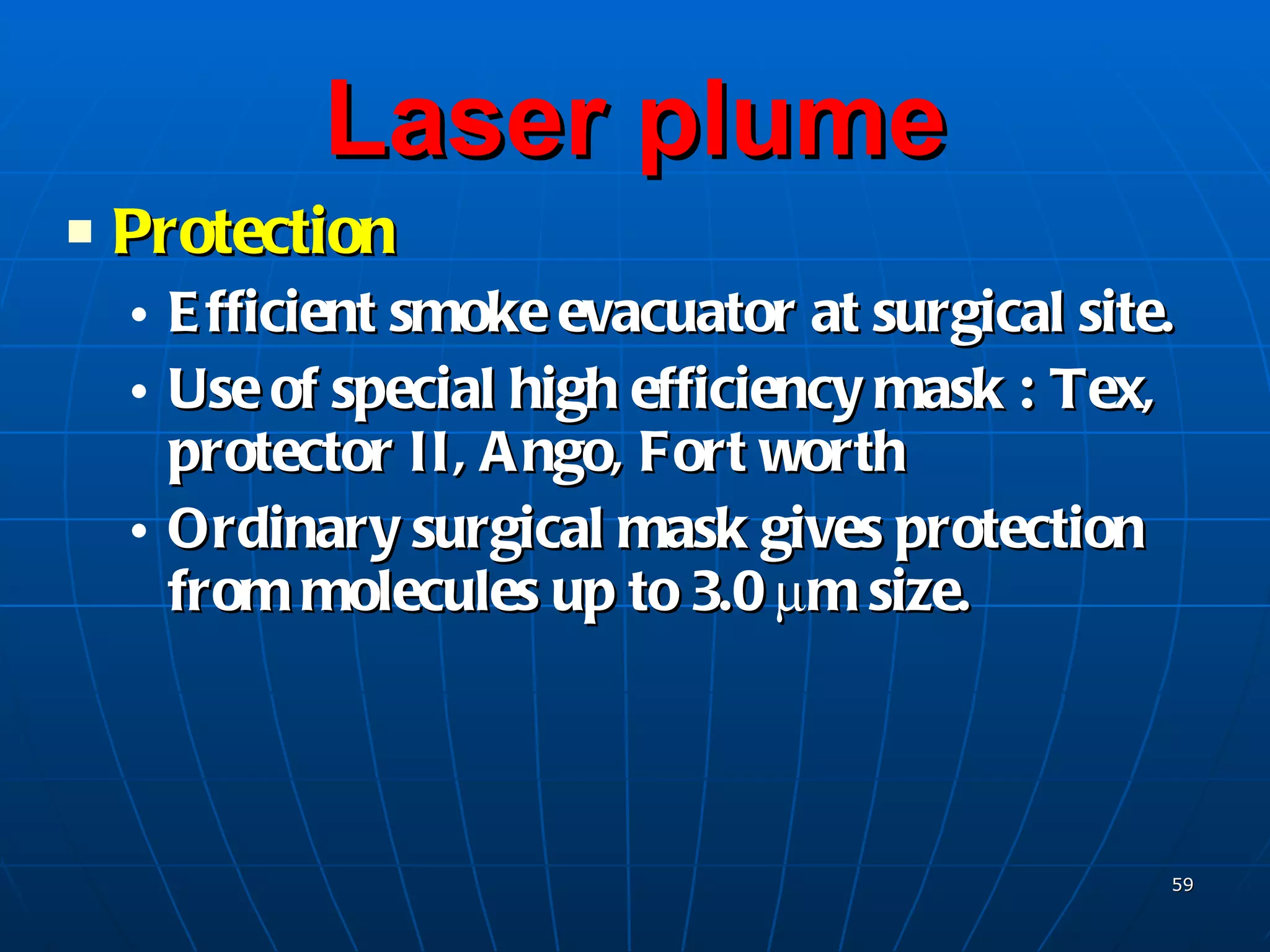 Laser plume Protection Efficient smoke evacuator at surgical site. Use of special high efficiency mask :  Tex, protector II, Ango, Fort worth Ordinary surgical mask gives protection from molecules up to 3.0 µm size. 