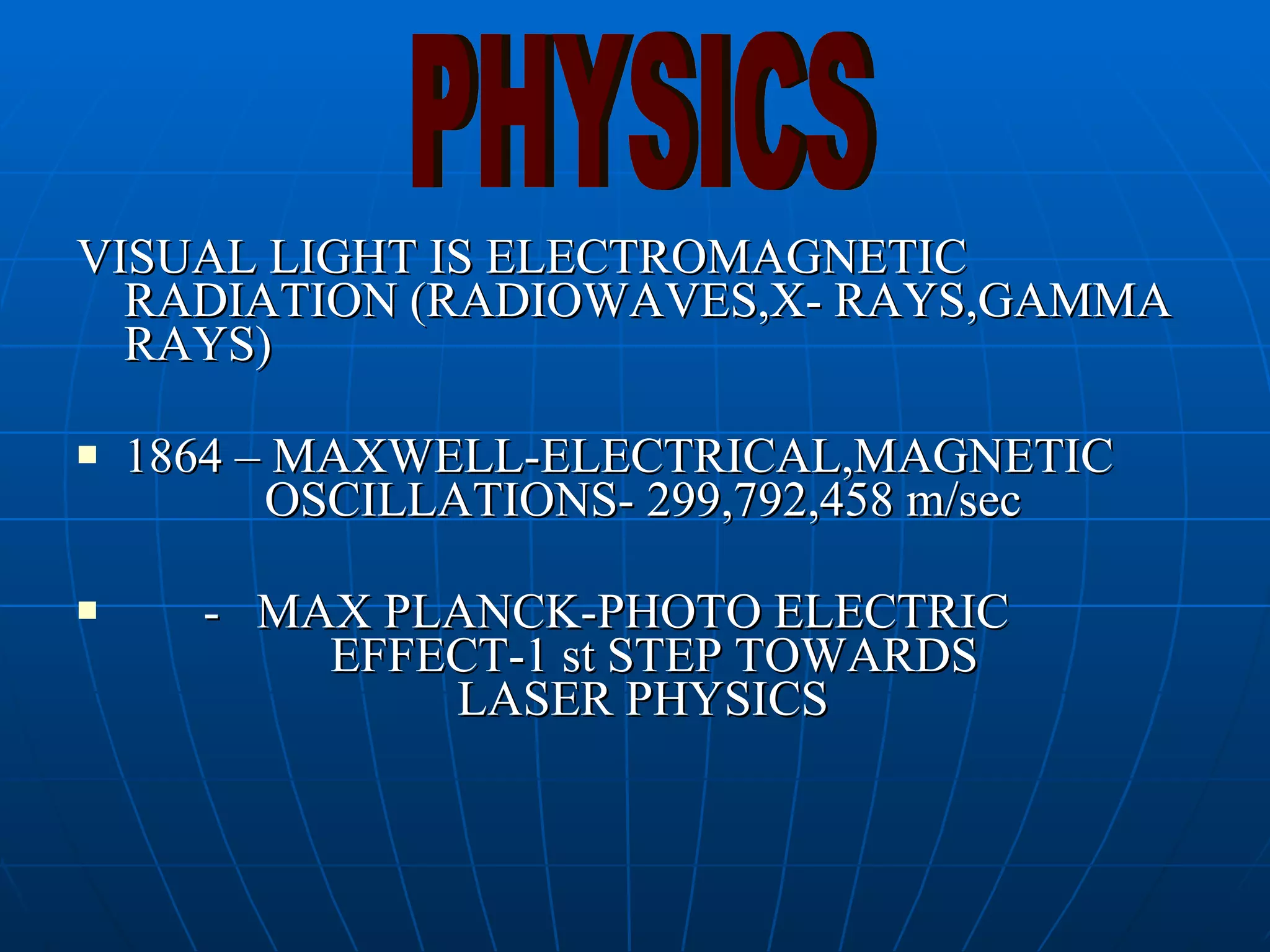 VISUAL LIGHT IS ELECTROMAGNETIC RADIATION (RADIOWAVES,X- RAYS,GAMMA RAYS) 1864 – MAXWELL-ELECTRICAL,MAGNETIC    OSCILLATIONS- 299,792,458 m/sec -  MAX PLANCK-PHOTO ELECTRIC  EFFECT-1 st STEP TOWARDS  LASER PHYSICS PHYSICS 