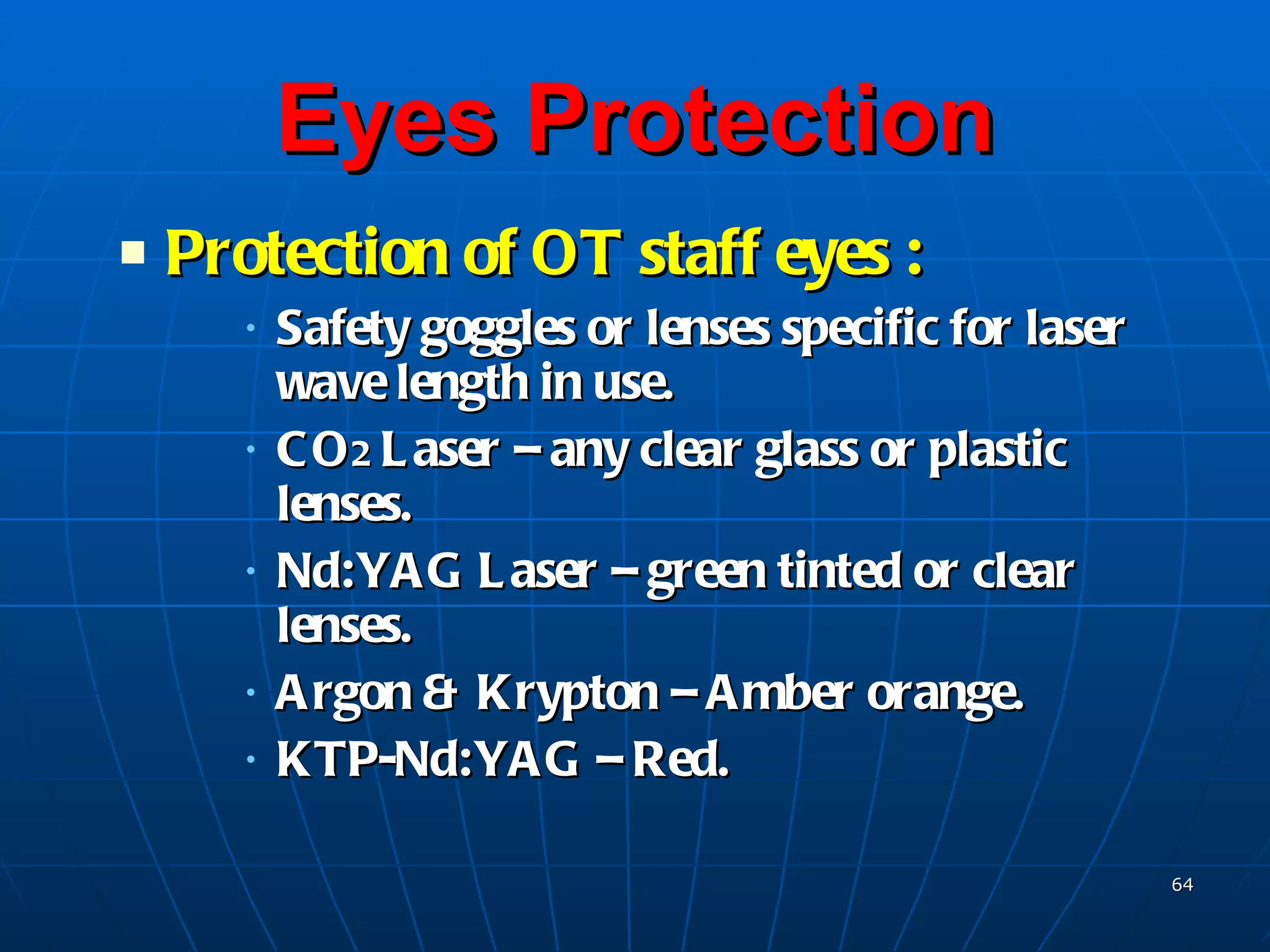 Eyes Protection Protection of OT staff eyes : Safety goggles or lenses specific for laser wave length in use. CO 2  Laser – any clear glass or plastic lenses. Nd:YAG Laser – green tinted or clear lenses. Argon & Krypton – Amber orange. KTP-Nd:YAG – Red. 