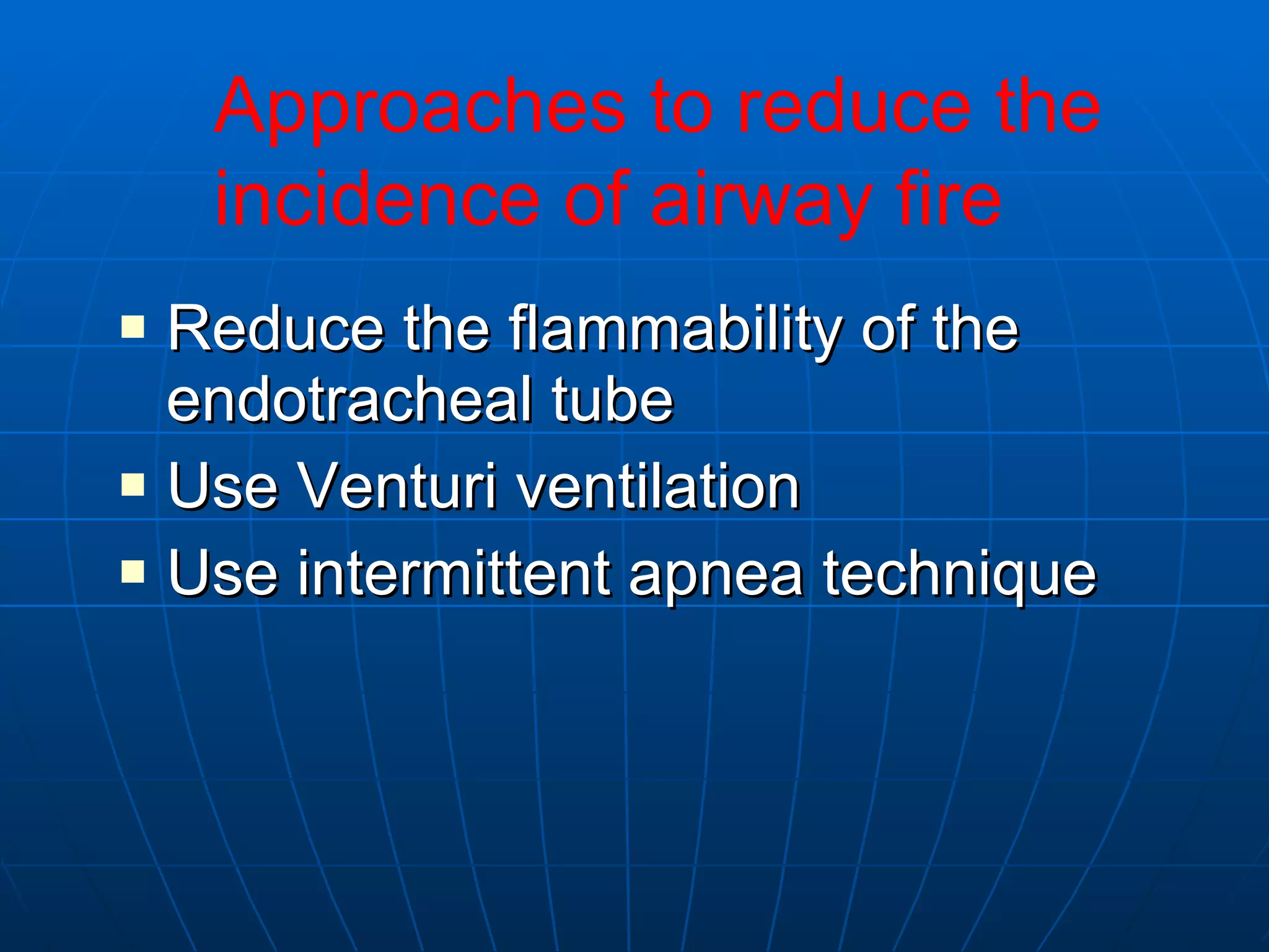 Reduce the flammability of the endotracheal tube Use Venturi ventilation Use intermittent apnea technique Approaches to reduce the incidence of airway fire 
