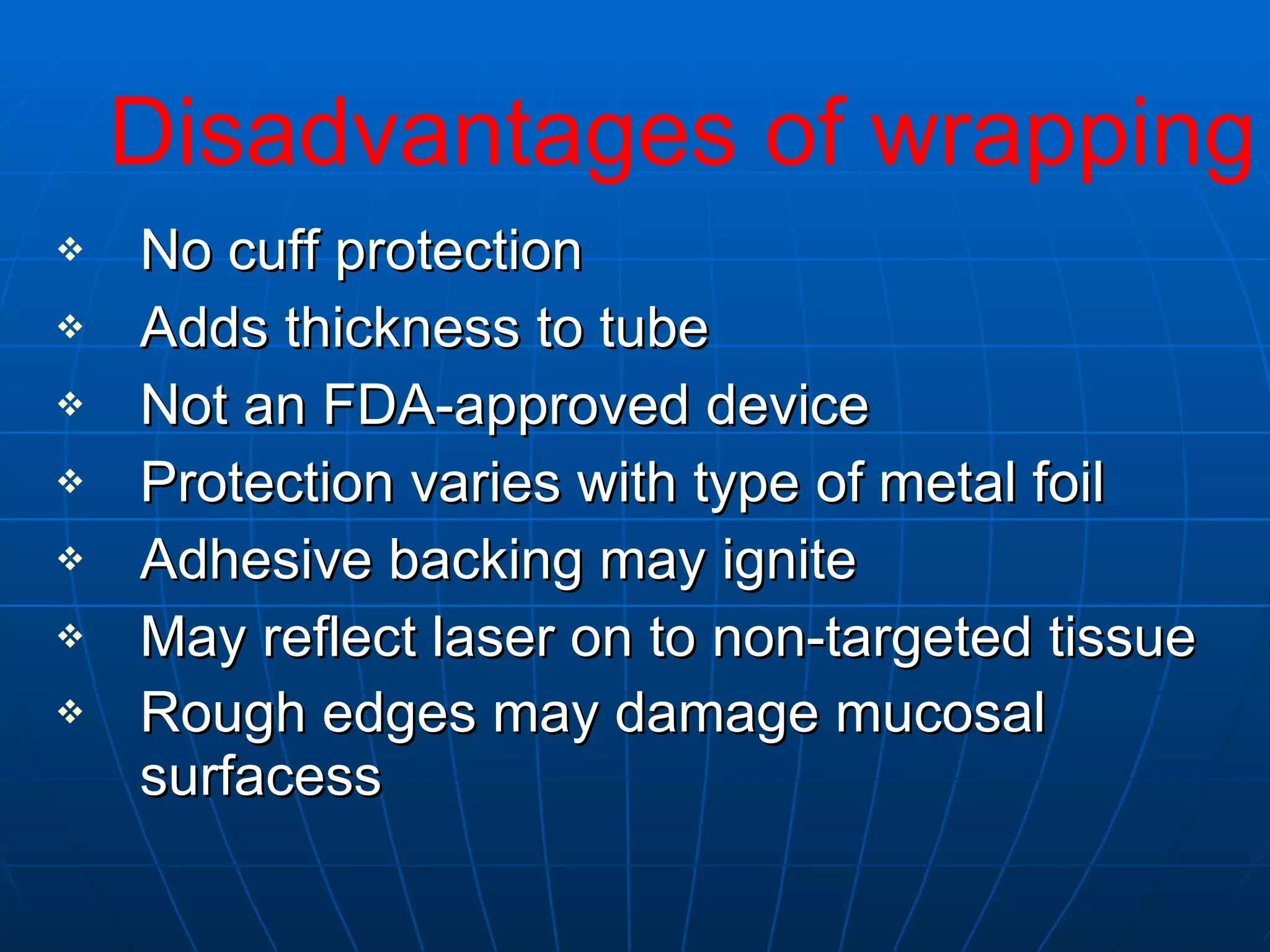 No cuff protection Adds thickness to tube Not an FDA-approved device Protection varies with type of metal foil Adhesive backing may ignite May reflect laser on to non-targeted tissue Rough edges may damage mucosal surfacess   Disadvantages of wrapping 
