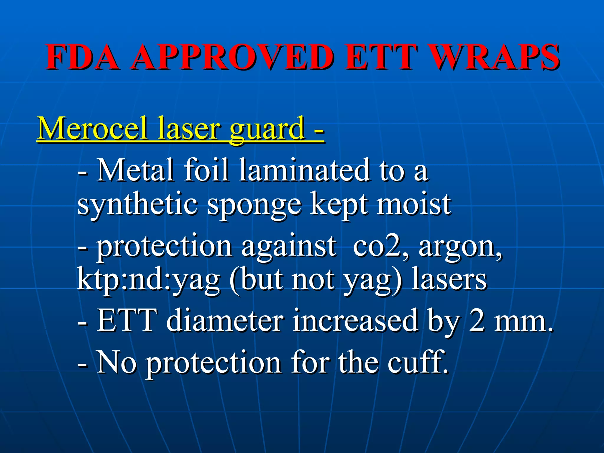 FDA APPROVED ETT WRAPS Merocel laser guard - - Metal foil laminated to a  synthetic sponge kept moist  - protection against  co2, argon, ktp:nd:yag (but not yag) lasers - ETT diameter increased by 2 mm. - No protection for the cuff. 