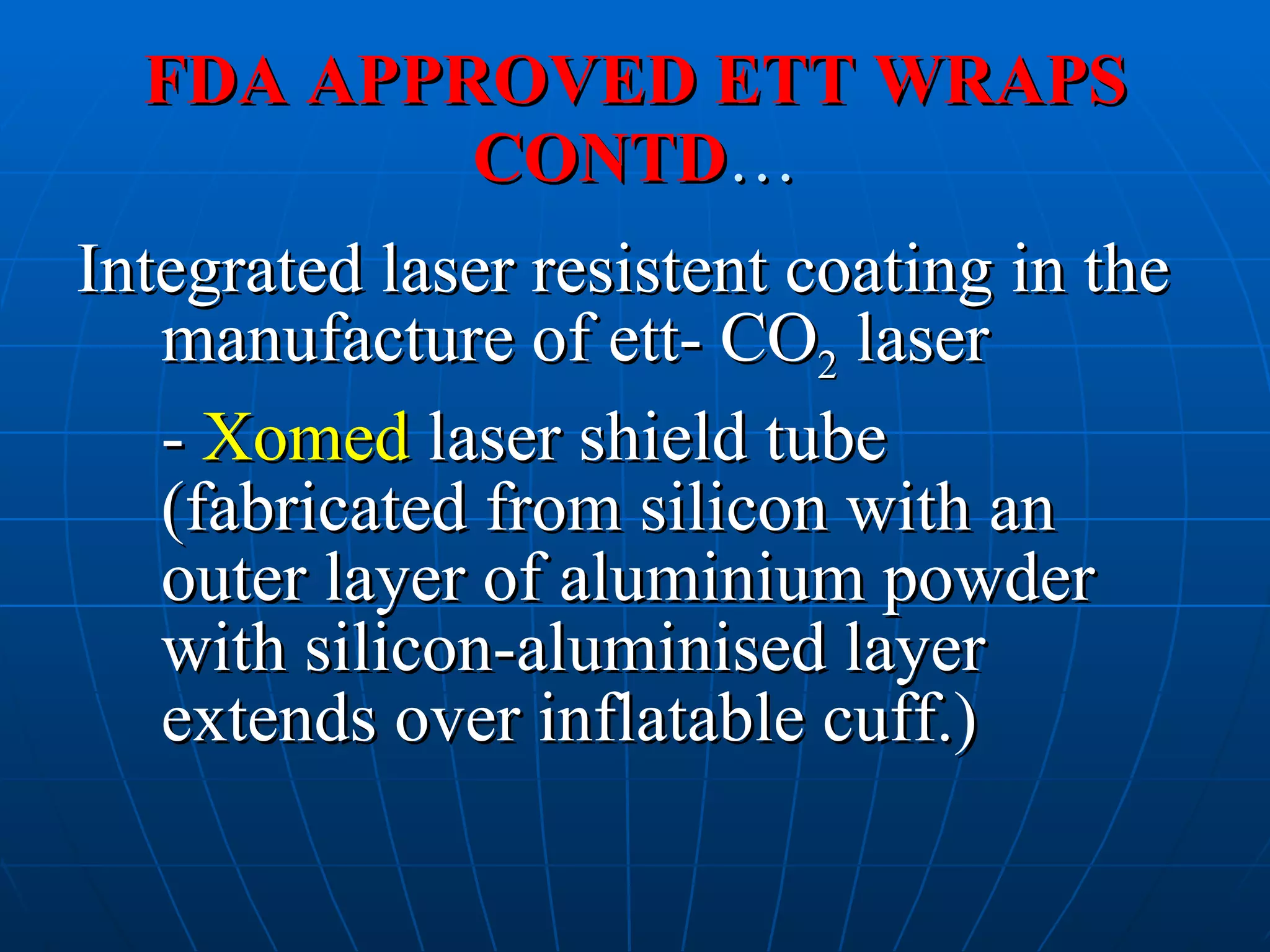 FDA APPROVED ETT WRAPS CONTD … Integrated laser resistent coating in the manufacture of ett- CO 2  laser -  Xomed  laser shield tube (fabricated from silicon with an outer layer of aluminium powder with silicon-aluminised layer extends over inflatable cuff.) 