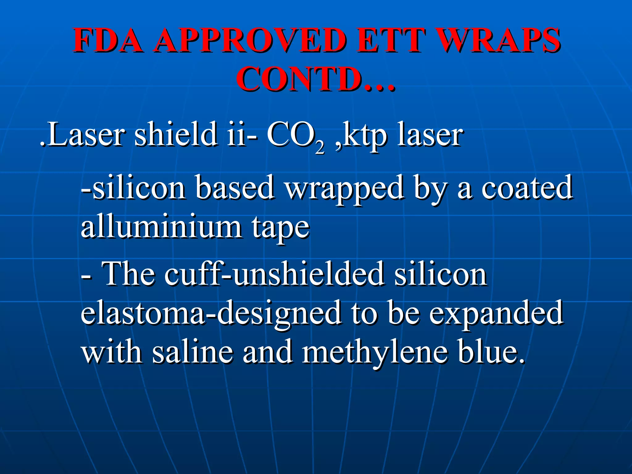 FDA APPROVED ETT WRAPS CONTD… .Laser shield ii- CO 2  ,ktp laser  -silicon based wrapped by a coated alluminium tape - The cuff-unshielded silicon elastoma-designed to be expanded with saline and methylene blue. 