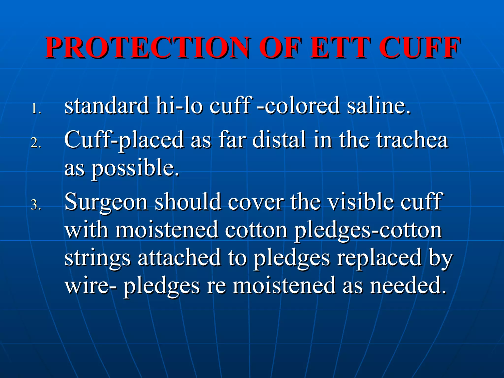 PROTECTION OF ETT CUFF standard hi-lo cuff -colored saline. Cuff-placed as far distal in the trachea as possible. Surgeon should cover the visible cuff with moistened cotton pledges-cotton strings attached to pledges replaced by wire- pledges re moistened as needed. 