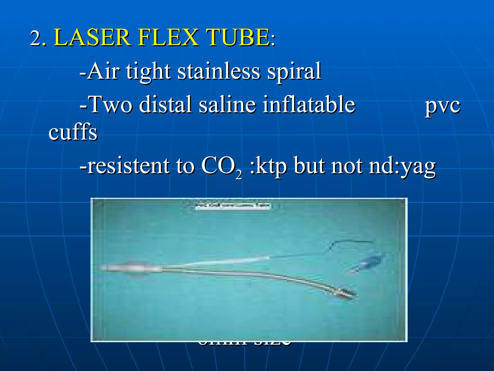 2 . LASER FLEX TUBE : - Air tight stainless spiral -Two distal saline inflatable  pvc cuffs -resistent to CO 2  :ktp but not nd:yag 6mm size 