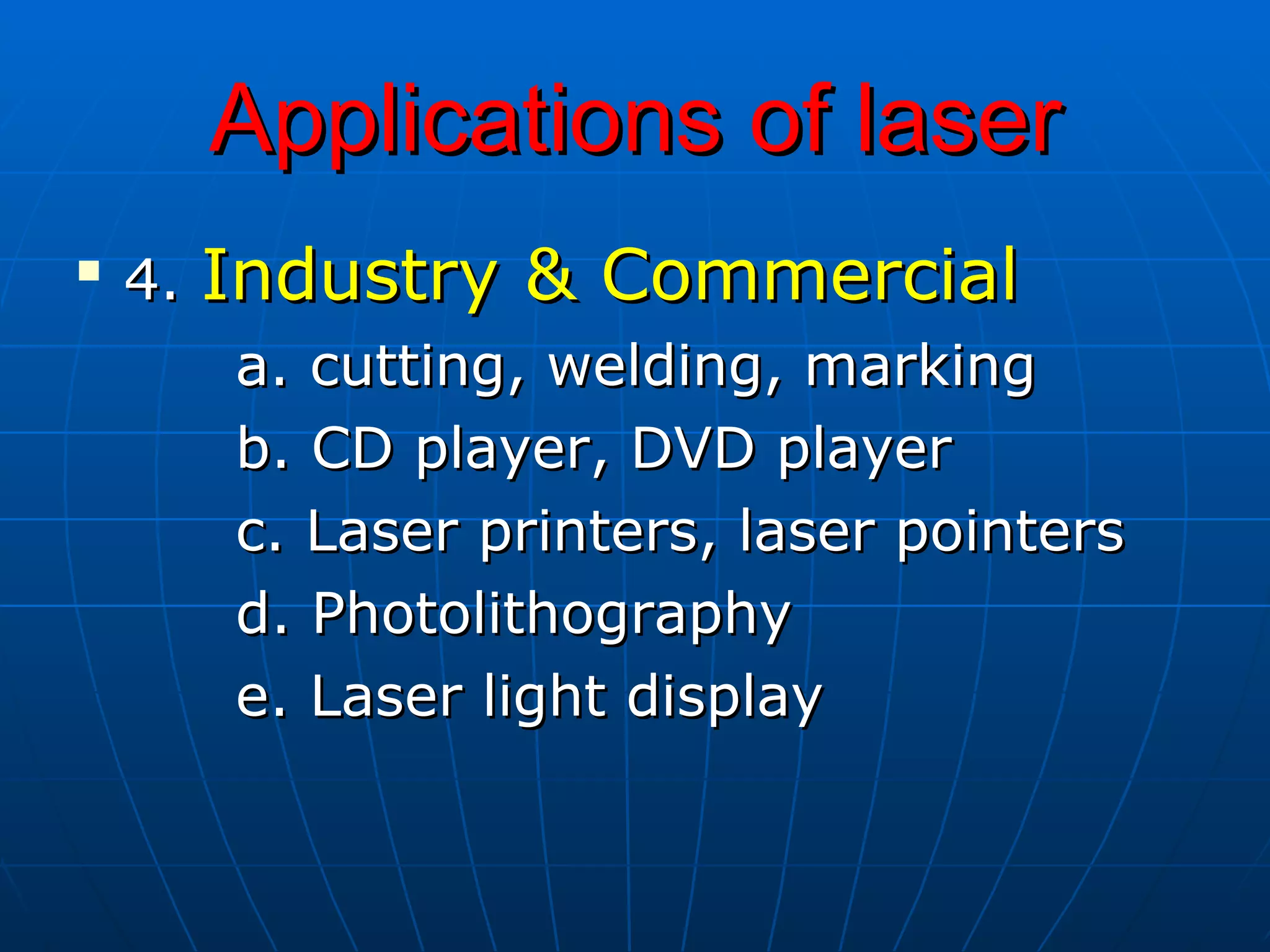 4.  Industry & Commercial a. cutting, welding, marking b. CD player, DVD player c. Laser printers, laser pointers d. Photolithography e. Laser light display Applications of laser 