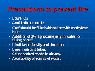 Precautions to prevent fire <ul><li>Low FiO 2. </li></ul><ul><li>Avoid nitrous oxide. </li></ul><ul><li>Cuff should be fil...