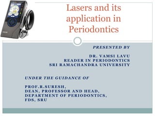 PRESENTED BY
DR. VAMSI LA VU
READER IN PERIODONTICS
SRI RA MA C HANDRA UNIVERSITY
UNDER THE GUIDANCE OF
PROF.R.SURESH ,
DEAN, PROFESSOR AND HEAD,
DEPARTMENT OF PERIODONTICS ,
FDS, SRU
Lasers and its
application in
Periodontics
 