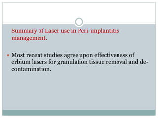 Summary of Laser use in Peri-implantitis
management.
 Most recent studies agree upon effectiveness of
erbium lasers for granulation tissue removal and de-
contamination.
 