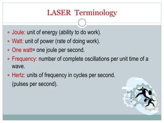 LASER Terminology
 Joule: unit of energy (ability to do work).
 Watt: unit of power (rate of doing work).
 One watt= one joule per second.
 Frequency: number of complete oscillations per unit time of a
wave.
 Hertz: units of frequency in cycles per second.
(pulses per second).
 