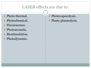LASER effects are due to:
 Photo thermal.
 Photochemical.
 Fluorescence.
 Photoacoustic.
 Biostimulation.
 Photodynamic.
 Photovaporolysis.
 Photo plasmolysis.
 