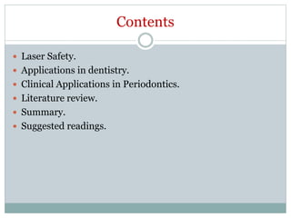 Contents
 Laser Safety.
 Applications in dentistry.
 Clinical Applications in Periodontics.
 Literature review.
 Summary.
 Suggested readings.
 