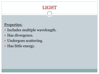 LIGHT
Properties:
 Includes multiple wavelength.
 Has divergence.
 Undergoes scattering.
 Has little energy.
 