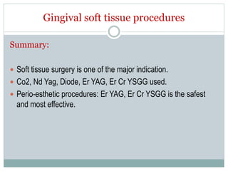 Gingival soft tissue procedures
Summary:
 Soft tissue surgery is one of the major indication.
 Co2, Nd Yag, Diode, Er YAG, Er Cr YSGG used.
 Perio-esthetic procedures: Er YAG, Er Cr YSGG is the safest
and most effective.
 