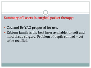 Summary of Lasers in surgical pocket therapy:
 Co2 and Er YAG proposed for use.
 Erbium family is the best laser available for soft and
hard tissue surgery. Problem of depth control – yet
to be rectified.
 