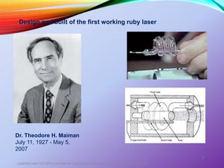 LASERS AND ITS APPLICATION IN CONSERVATIVE AND ENDODONTIC DENTISTRY
5
Design and built of the first working ruby laser
Dr. Theodore H. Maiman
July 11, 1927 - May 5,
2007
 