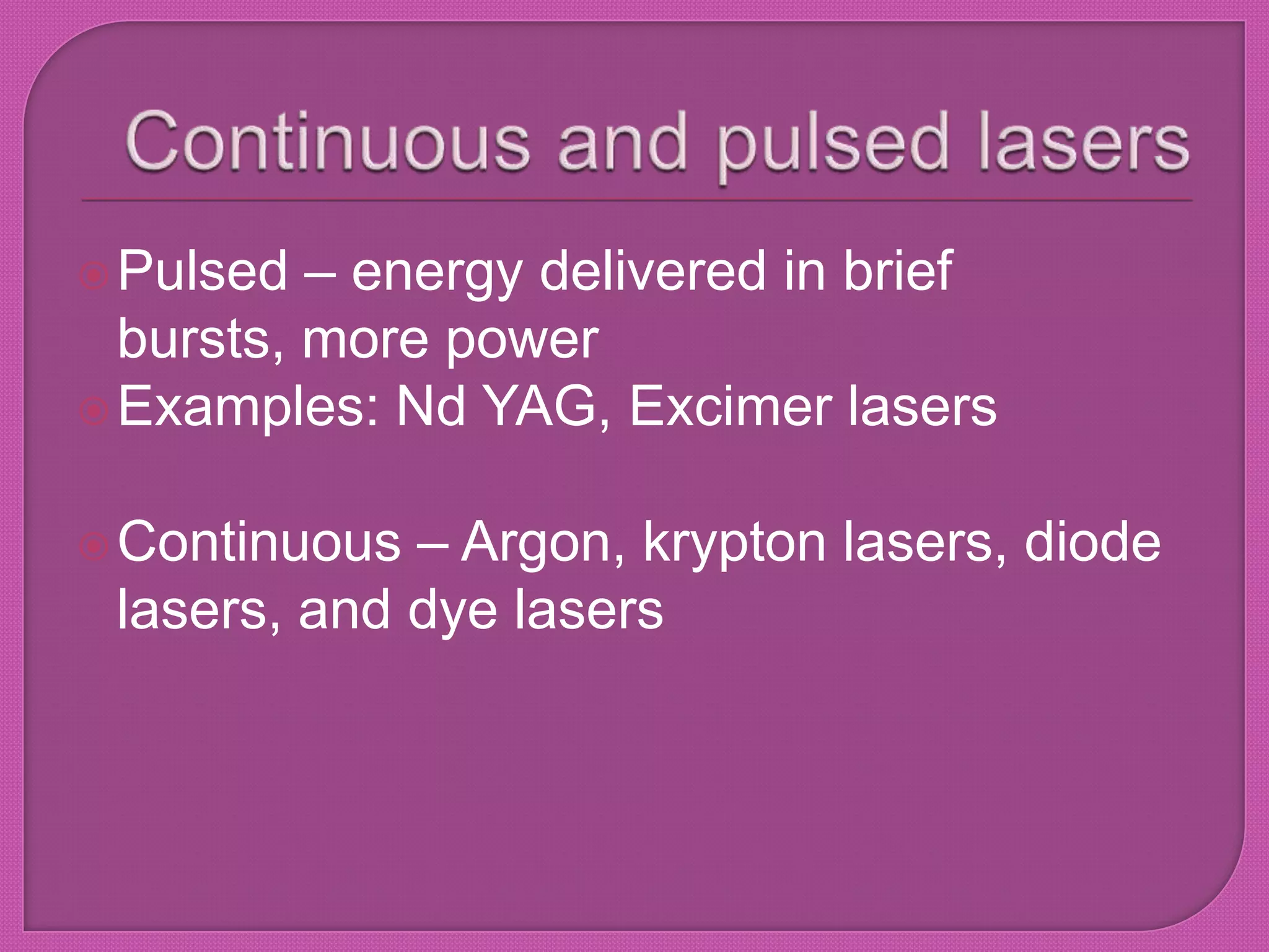 Pulsed – energy delivered in brief
bursts, more power
Examples: Nd YAG, Excimer lasers
Continuous – Argon, krypton lasers, diode
lasers, and dye lasers
 