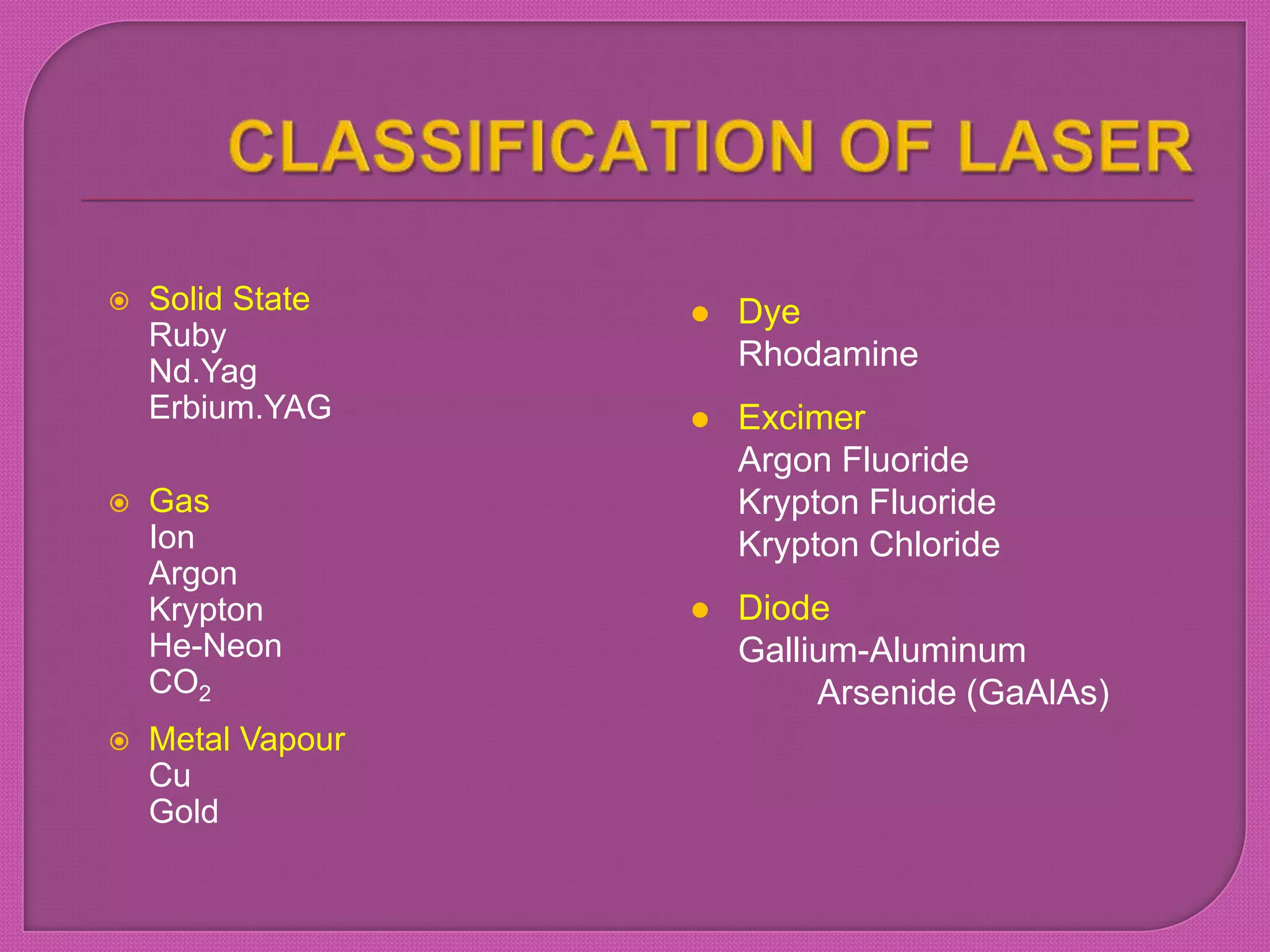  Solid State
Ruby
Nd.Yag
Erbium.YAG
 Gas
Ion
Argon
Krypton
He-Neon
CO2
 Metal Vapour
Cu
Gold
 Dye
Rhodamine
 Excimer
Argon Fluoride
Krypton Fluoride
Krypton Chloride
 Diode
Gallium-Aluminum
Arsenide (GaAlAs)
 