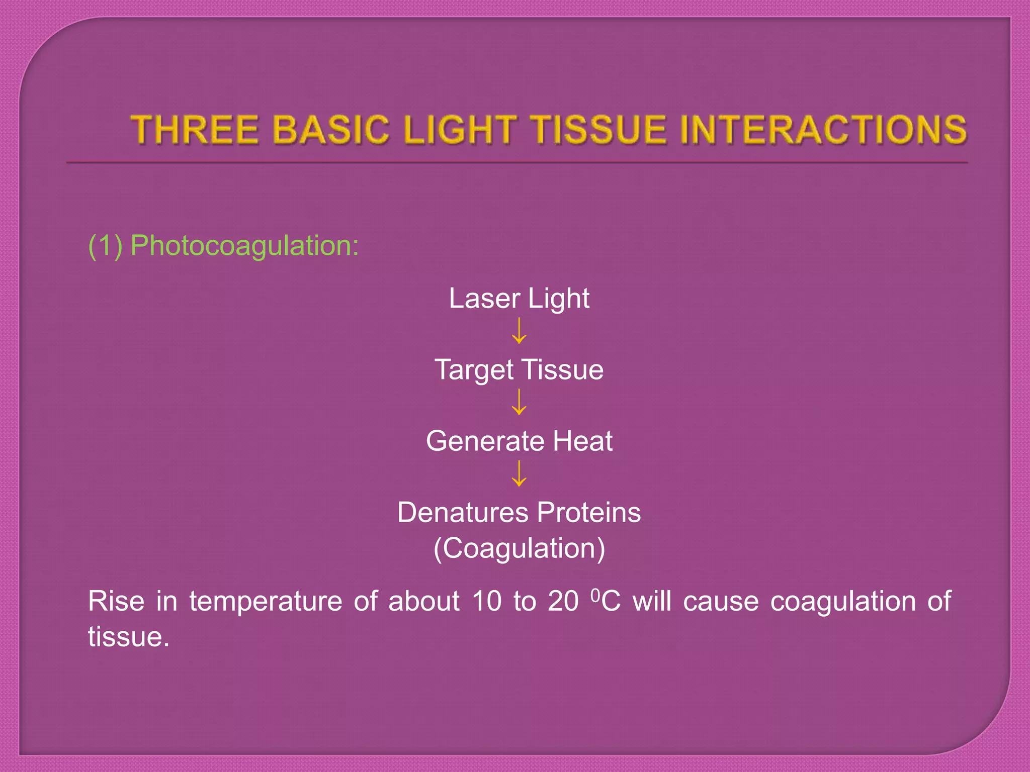 (1) Photocoagulation:
Laser Light
Target Tissue
Generate Heat
Denatures Proteins
(Coagulation)
Rise in temperature of about 10 to 20 0C will cause coagulation of
tissue.
 
