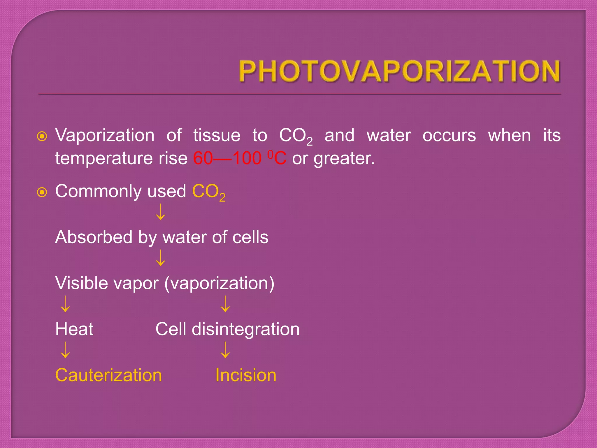  Vaporization of tissue to CO2 and water occurs when its
temperature rise 60—100 0C or greater.
 Commonly used CO2
Absorbed by water of cells
Visible vapor (vaporization)
Heat Cell disintegration
Cauterization Incision
 