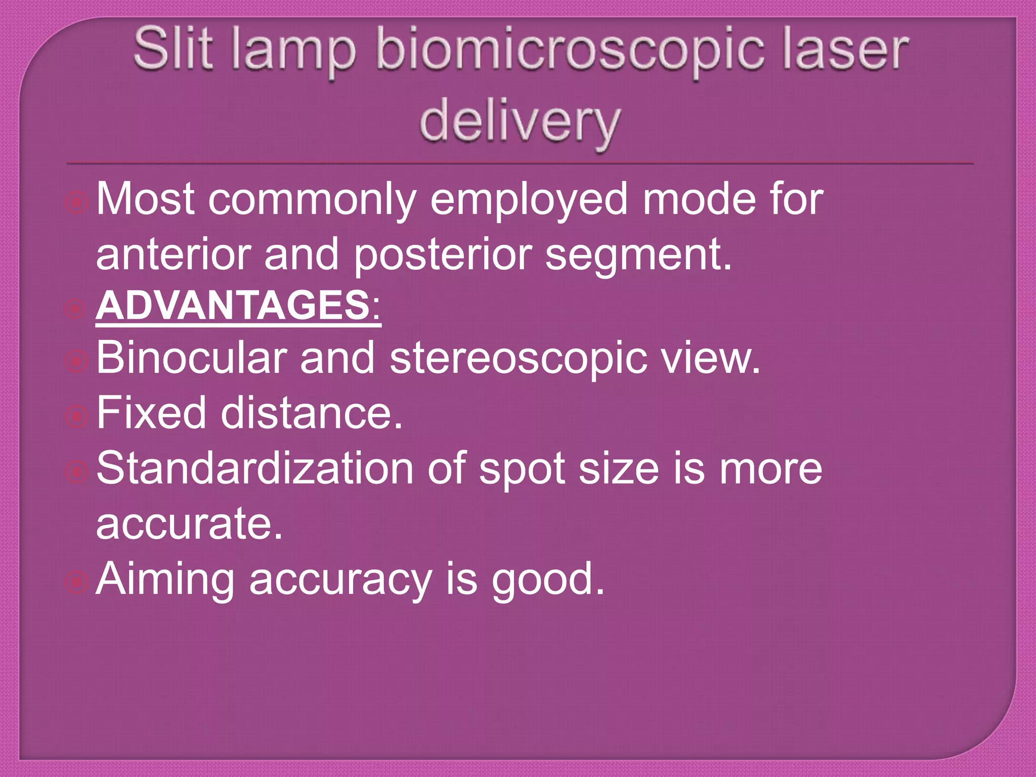 Most commonly employed mode for
anterior and posterior segment.
 ADVANTAGES:
Binocular and stereoscopic view.
Fixed distance.
Standardization of spot size is more
accurate.
Aiming accuracy is good.
 