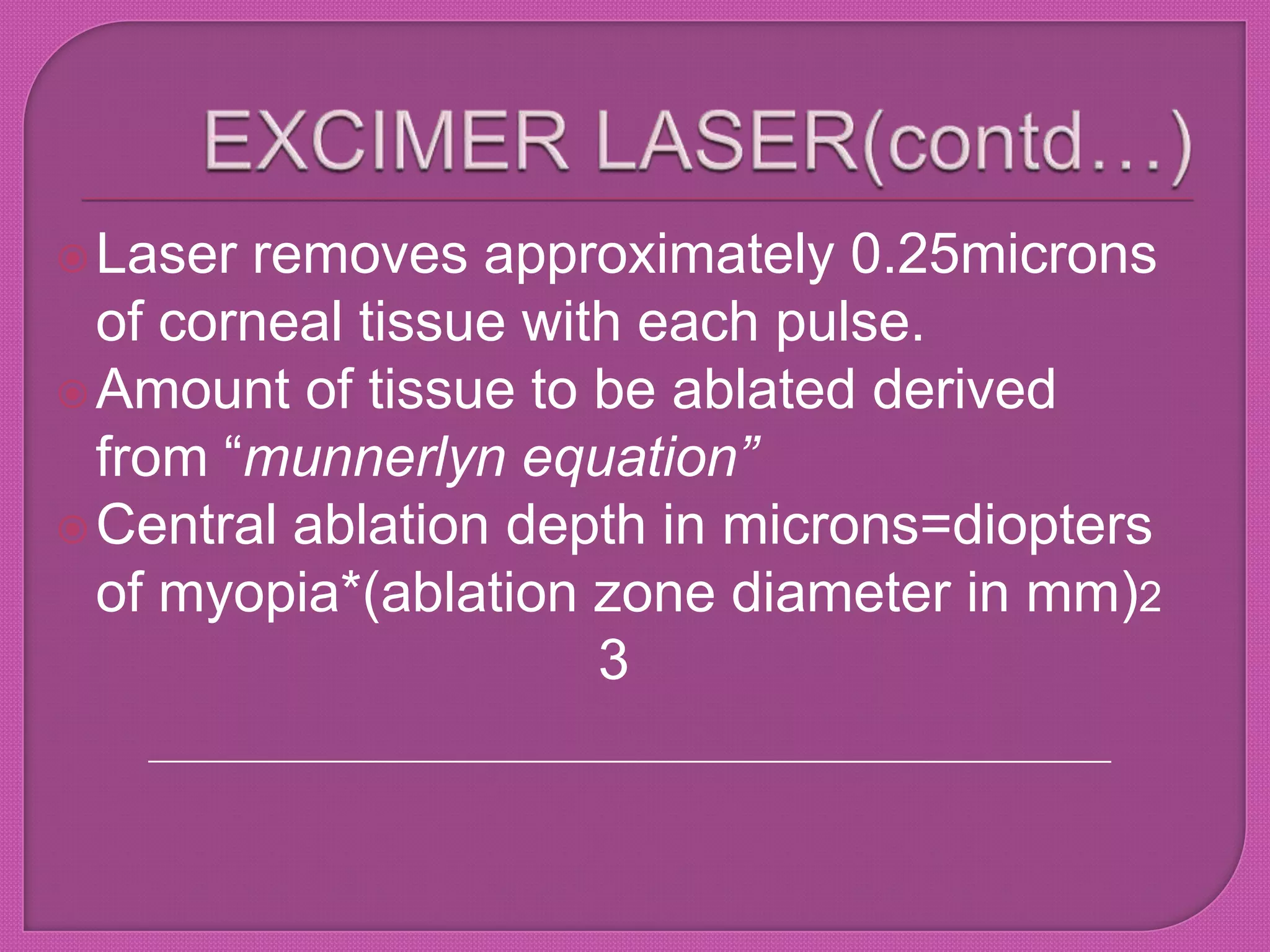Laser removes approximately 0.25microns
of corneal tissue with each pulse.
Amount of tissue to be ablated derived
from ―munnerlyn equation”
Central ablation depth in microns=diopters
of myopia*(ablation zone diameter in mm)2
3
 