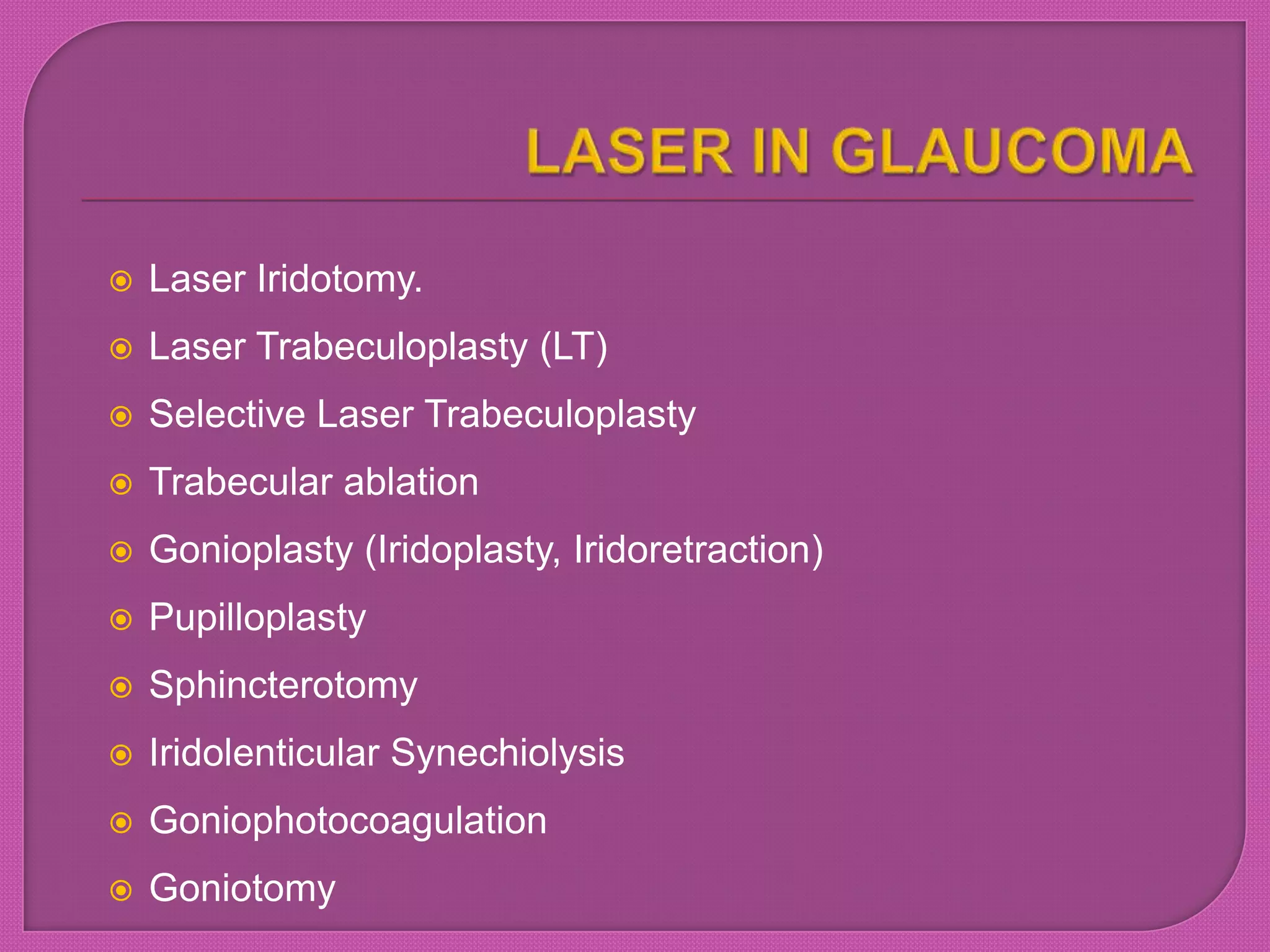  Laser Iridotomy.
 Laser Trabeculoplasty (LT)
 Selective Laser Trabeculoplasty
 Trabecular ablation
 Gonioplasty (Iridoplasty, Iridoretraction)
 Pupilloplasty
 Sphincterotomy
 Iridolenticular Synechiolysis
 Goniophotocoagulation
 Goniotomy
 