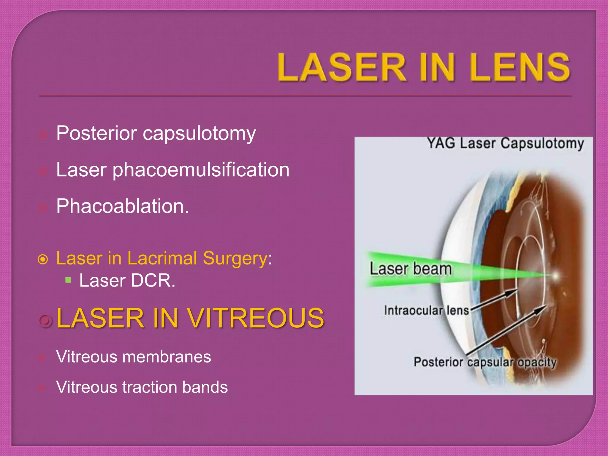 Posterior capsulotomy
 Laser phacoemulsification
 Phacoablation.
 Laser in Lacrimal Surgery:
 Laser DCR.
LASER IN VITREOUS
 Vitreous membranes
 Vitreous traction bands
 