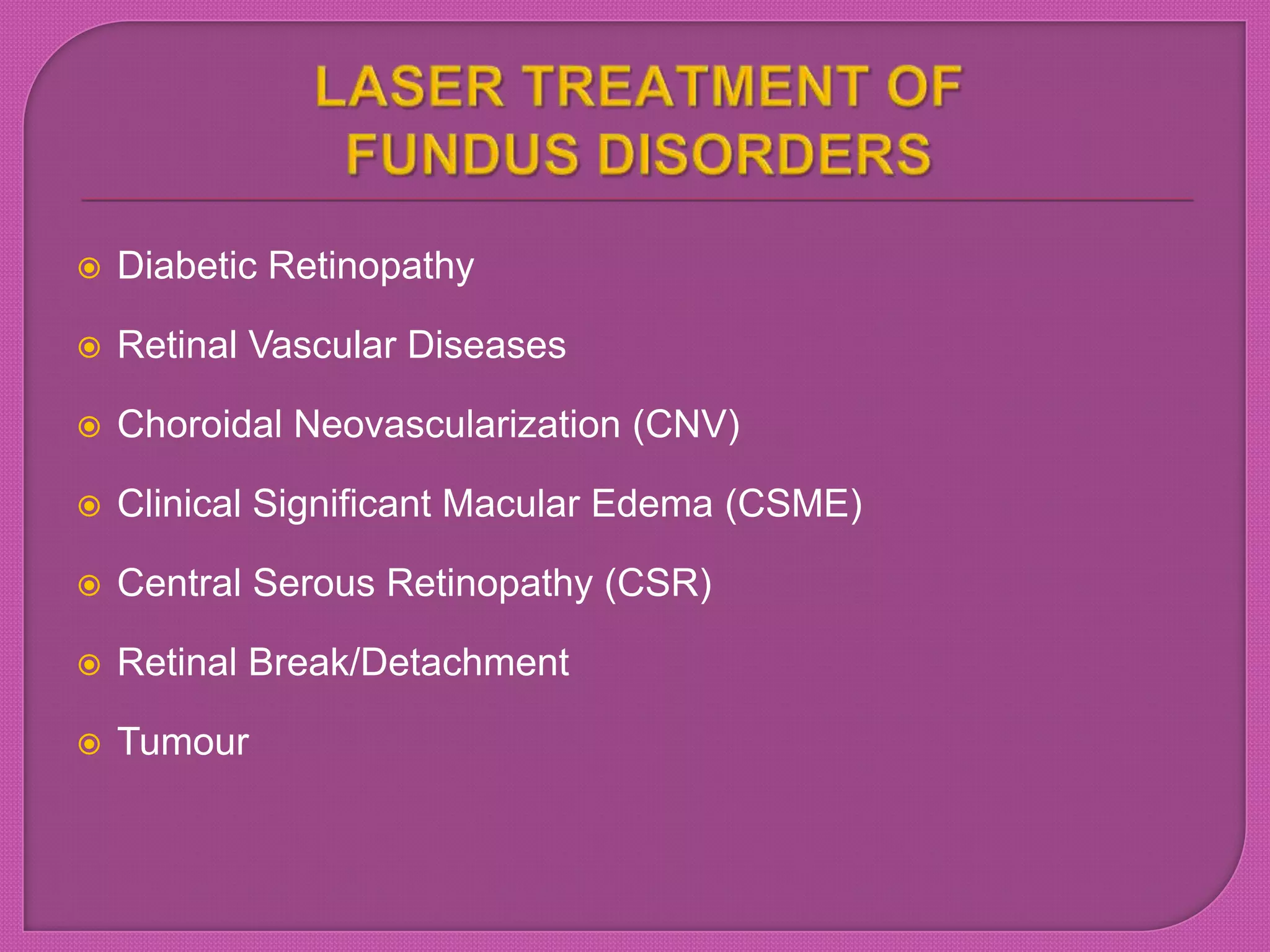  Diabetic Retinopathy
 Retinal Vascular Diseases
 Choroidal Neovascularization (CNV)
 Clinical Significant Macular Edema (CSME)
 Central Serous Retinopathy (CSR)
 Retinal Break/Detachment
 Tumour
 