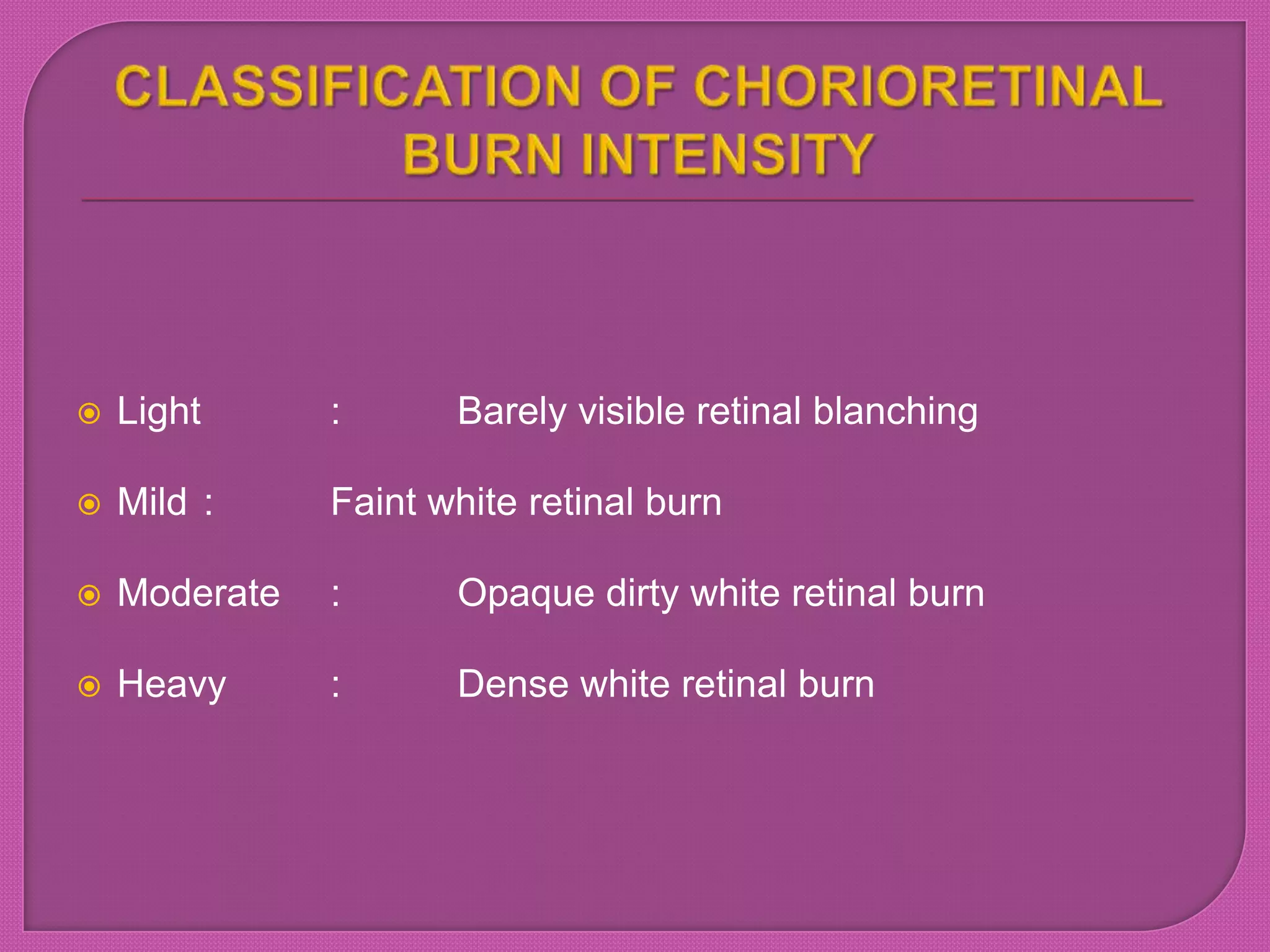  Light : Barely visible retinal blanching
 Mild : Faint white retinal burn
 Moderate : Opaque dirty white retinal burn
 Heavy : Dense white retinal burn
 