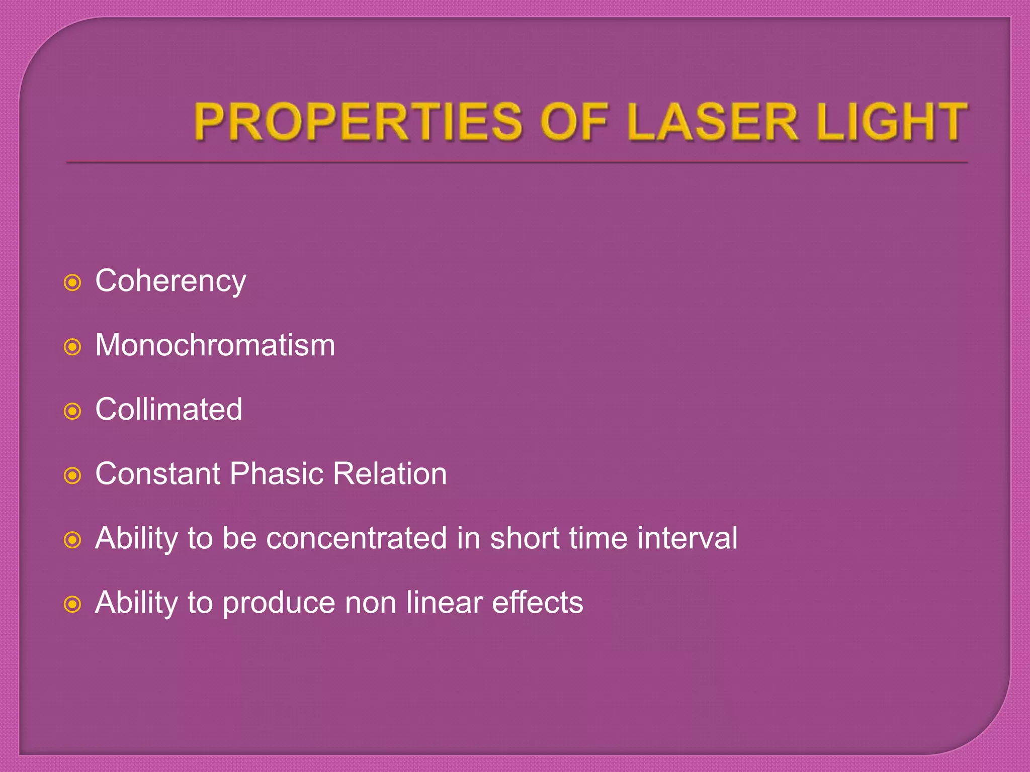  Coherency
 Monochromatism
 Collimated
 Constant Phasic Relation
 Ability to be concentrated in short time interval
 Ability to produce non linear effects
 