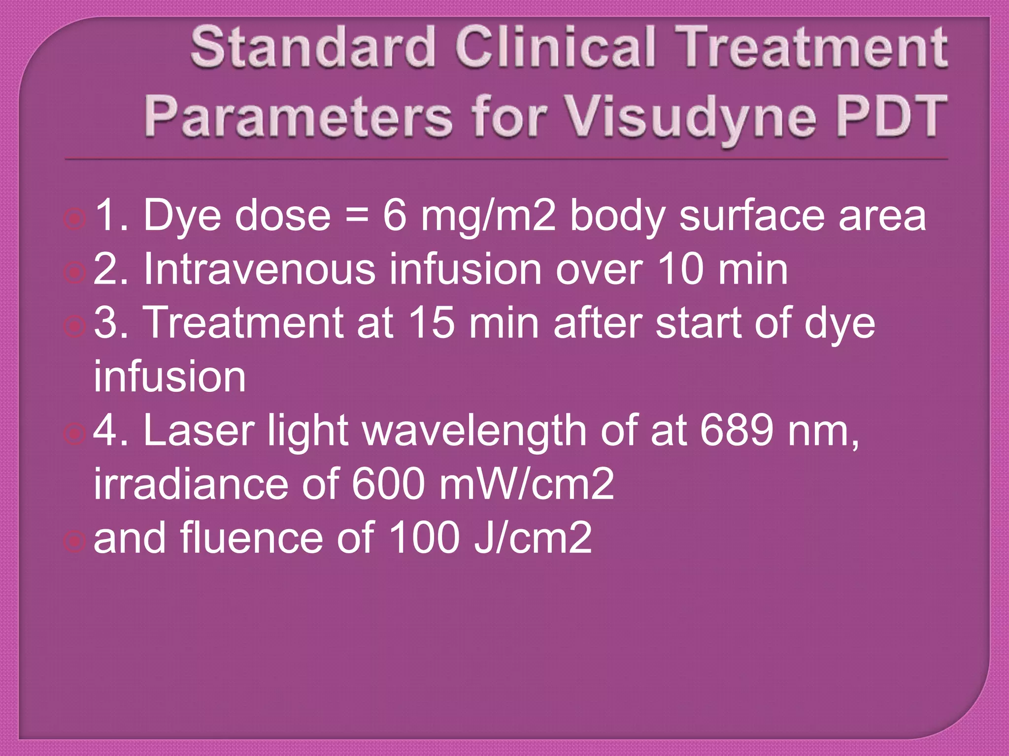 1. Dye dose = 6 mg/m2 body surface area
2. Intravenous infusion over 10 min
3. Treatment at 15 min after start of dye
infusion
4. Laser light wavelength of at 689 nm,
irradiance of 600 mW/cm2
and fluence of 100 J/cm2
 