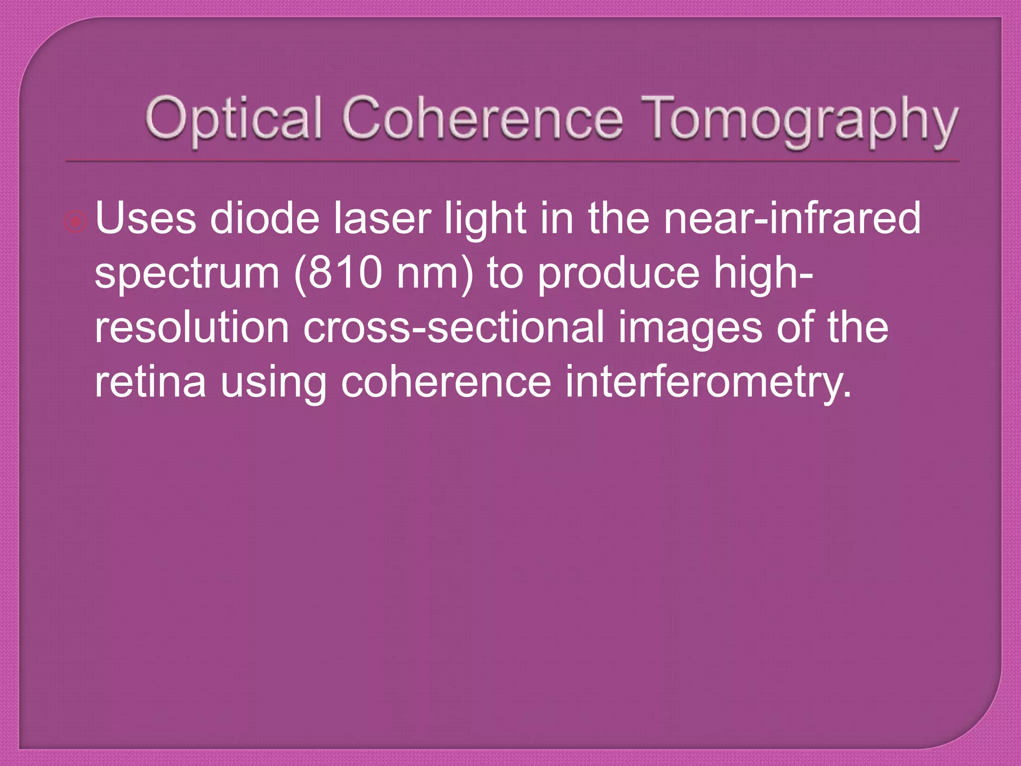 Uses diode laser light in the near-infrared
spectrum (810 nm) to produce high-
resolution cross-sectional images of the
retina using coherence interferometry.
 
