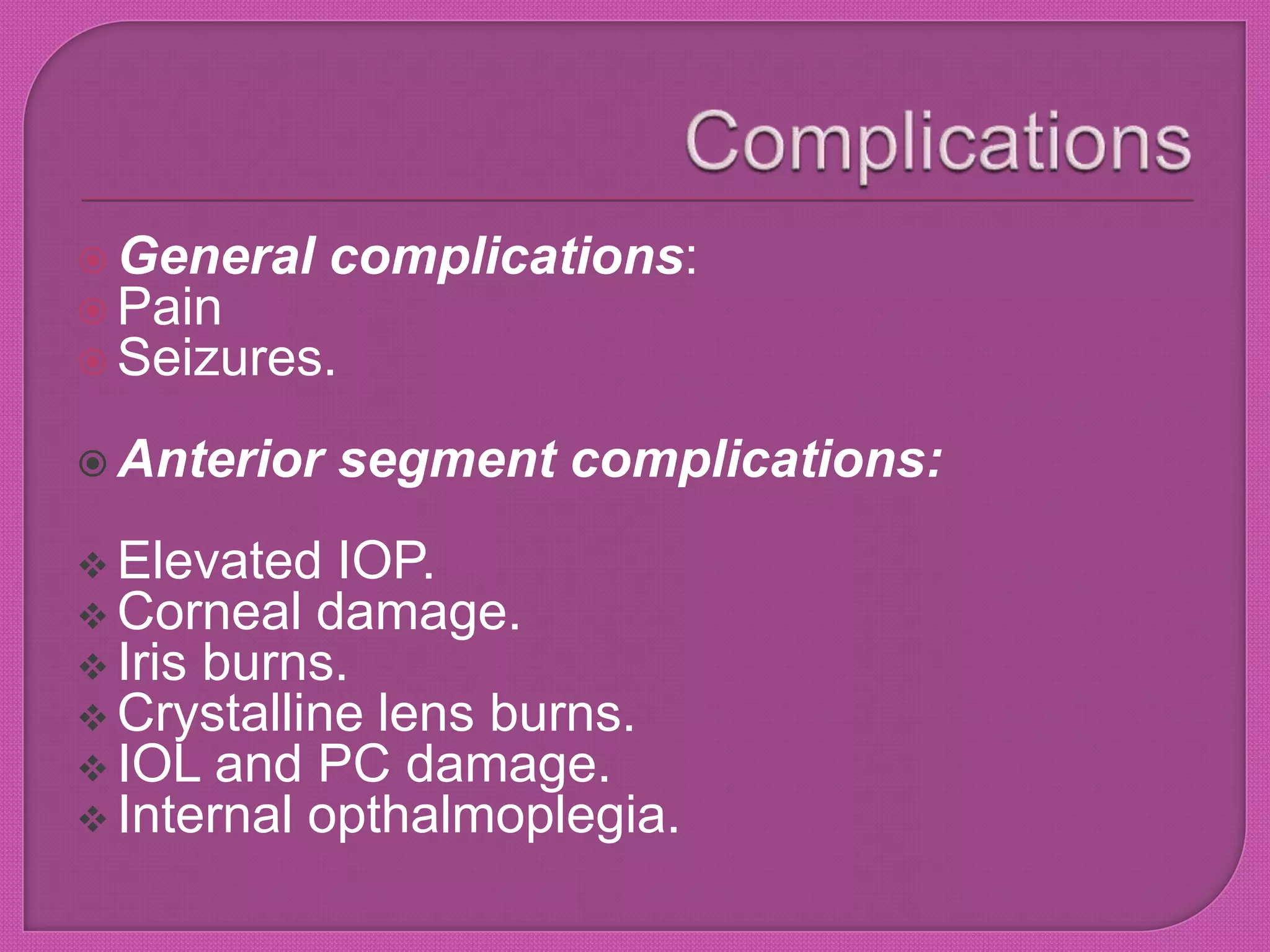  General complications:
 Pain
 Seizures.
 Anterior segment complications:
 Elevated IOP.
 Corneal damage.
 Iris burns.
 Crystalline lens burns.
 IOL and PC damage.
 Internal opthalmoplegia.
 