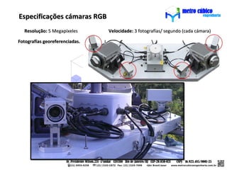 Especificações cámaras RGB
  Resolução: 5 Megapíxeles      Velocidade: 3 fotografías/ segundo (cada cámara)

Fotografías georeferenciadas.
 