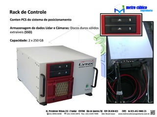 Rack de Controle
Conten PCS do sistema de posicionamento

Armazenagem de dados Lidar e Cámaras: Discos duros sólidos
extraíveis (SSD)

Capacidade: 2 x 250 GB
 