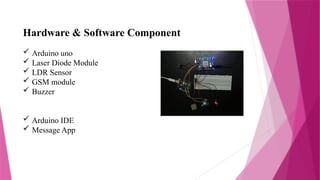 Hardware & Software Component
 Arduino uno
 Laser Diode Module
 LDR Sensor
 GSM module
 Buzzer
 Arduino IDE
 Message App
 