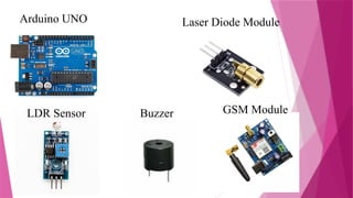 Arduino UNO Laser Diode Module
LDR Sensor Buzzer GSM Module
 