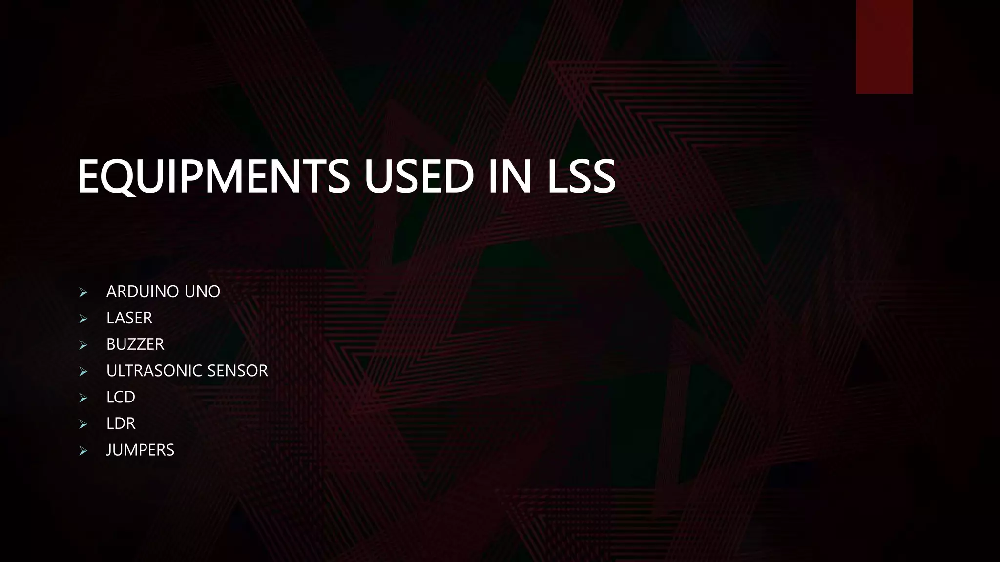 EQUIPMENTS USED IN LSS
 ARDUINO UNO
 LASER
 BUZZER
 ULTRASONIC SENSOR
 LCD
 LDR
 JUMPERS
 