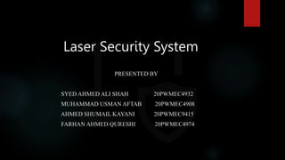 Laser Security System
PRESENTED BY
SYED AHMED ALI SHAH 20PWMEC4932
MUHAMMAD USMAN AFTAB 20PWMEC4908
AHMED SHUMAIL KAYANI 20PWMEC9415
FARHAN AHMED QURESHI 20PWMEC4974
 