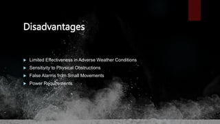 Disadvantages
 Limited Effectiveness in Adverse Weather Conditions
 Sensitivity to Physical Obstructions
 False Alarms from Small Movements
 Power Requirements
 