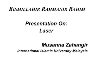 BISMILLAHIR RAHMANIR RAHIM
Presentation On:
Laser
Musanna Zahangir
International Islamic University Malaysia
 